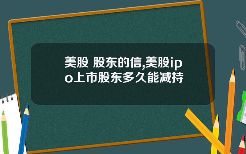 美股 股东的信,美股ipo上市股东多久能减持